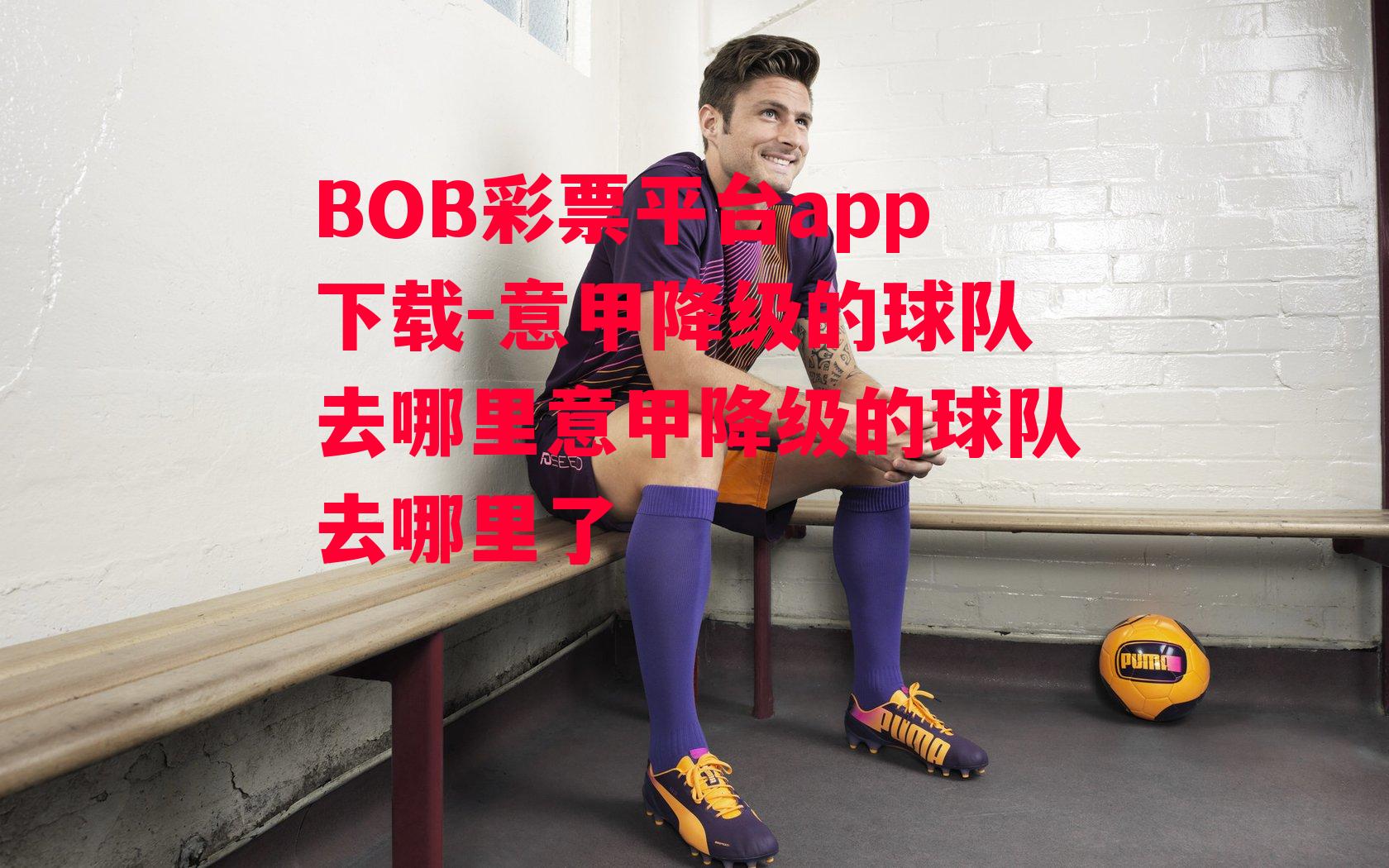 BOB彩票平台app下载-意甲降级的球队去哪里意甲降级的球队去哪里了