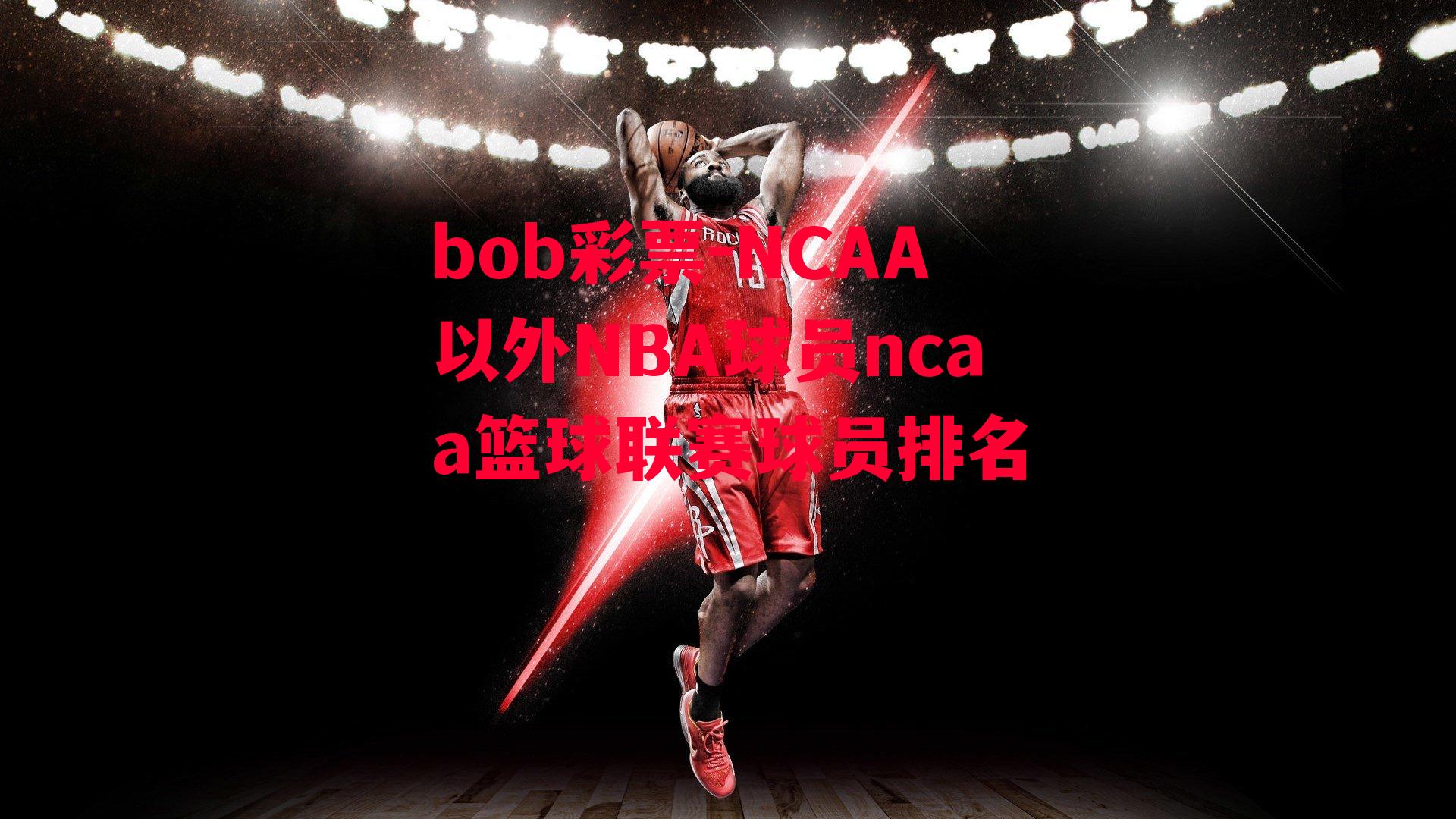 bob彩票-NCAA以外NBA球员ncaa篮球联赛球员排名